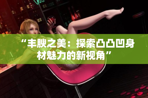 “豐腴之美：探索凸凸凹身材魅力的新視角”