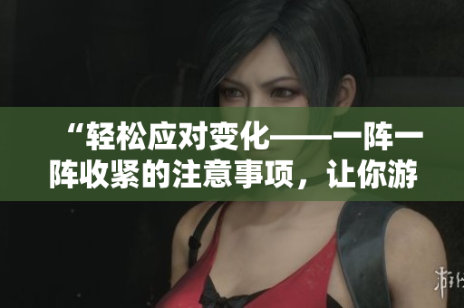 “輕松應對變化——一陣一陣收緊的注意事項，讓你游刃有余”
