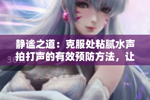 靜謐之道：克服處粘膩水聲拍打聲的有效預(yù)防方法，讓你享受安靜時(shí)刻