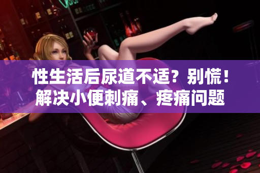 性生活后尿道不適？別慌！解決小便刺痛、疼痛問題