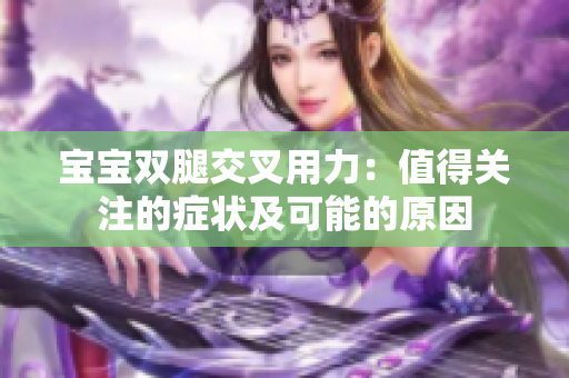 寶寶雙腿交叉用力：值得關注的癥狀及可能的原因