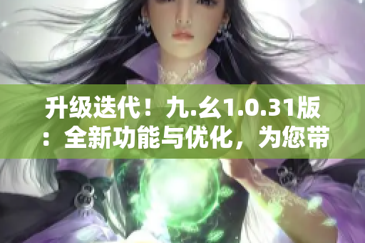 升級迭代！九.幺1.0.31版：全新功能與優(yōu)化，為您帶來更暢快的體驗！