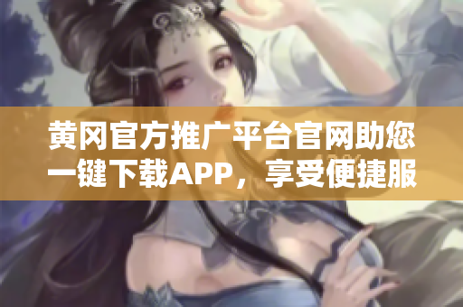 黃岡官方推廣平臺官網助您一鍵下載APP，享受便捷服務