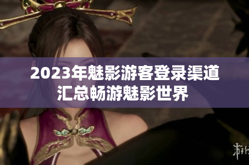 2023年魅影游客登錄渠道匯總暢游魅影世界 
