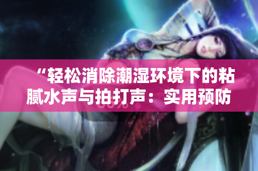 “輕松消除潮濕環(huán)境下的粘膩水聲與拍打聲：實用預防技巧分享”