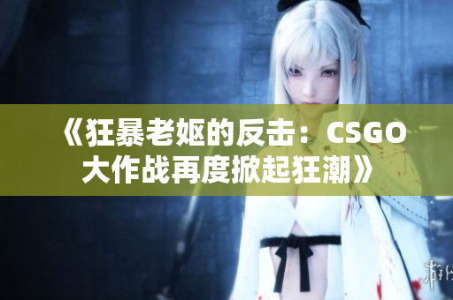 《狂暴老嫗的反擊：CSGO大作戰(zhàn)再度掀起狂潮》