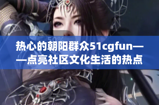 熱心的朝陽(yáng)群眾51cgfun——點(diǎn)亮社區(qū)文化生活的熱點(diǎn)活動(dòng)