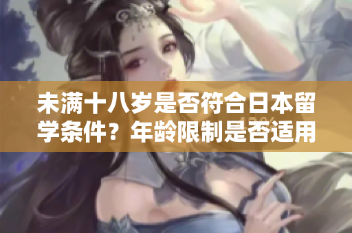 未滿十八歲是否符合日本留學條件？年齡限制是否適用？