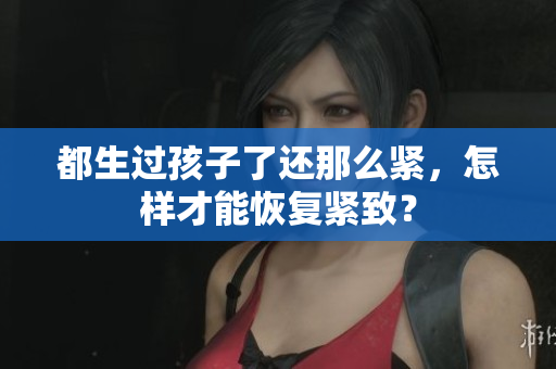 都生過孩子了還那么緊，怎樣才能恢復緊致？