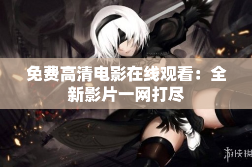 免費(fèi)高清電影在線觀看：全新影片一網(wǎng)打盡