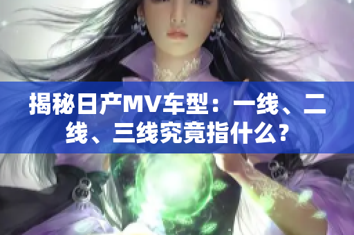 揭秘日產MV車型：一線、二線、三線究竟指什么？