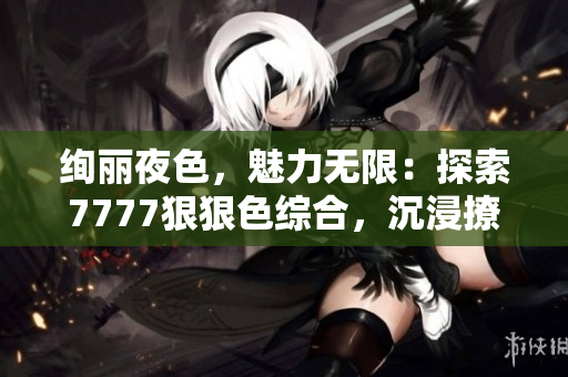 絢麗夜色，魅力無限：探索7777狠狠色綜合，沉浸撩人世界