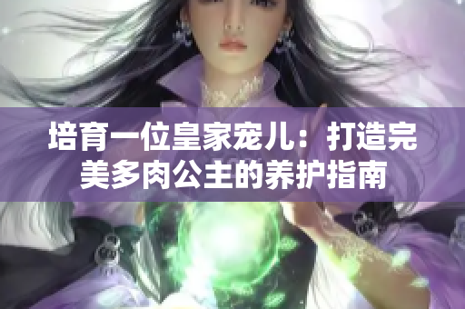 培育一位皇家寵兒：打造完美多肉公主的養(yǎng)護(hù)指南