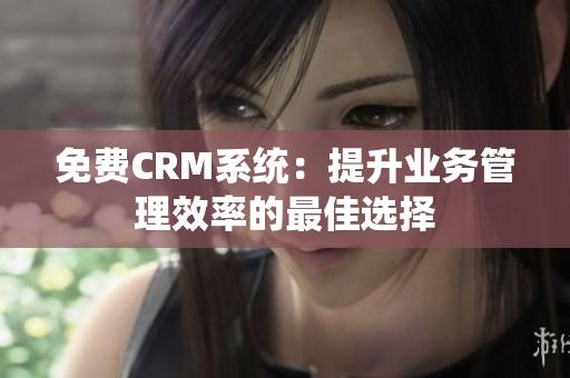 免費CRM系統(tǒng)：提升業(yè)務管理效率的最佳選擇