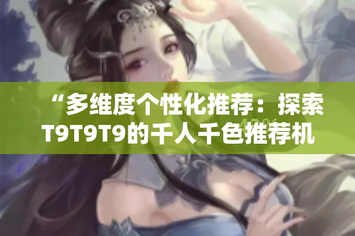 “多維度個(gè)性化推薦：探索T9T9T9的千人千色推薦機(jī)制”
