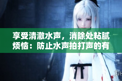 享受清澈水聲，消除處粘膩煩惱：防止水聲拍打聲的有效方法揭秘