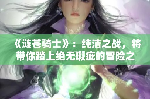 《漣蒼騎士》：純潔之戰(zhàn)，將帶你踏上絕無(wú)瑕疵的冒險(xiǎn)之旅!