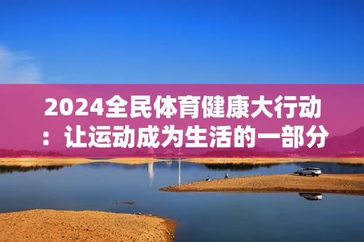 2024全民體育健康大行動(dòng)：讓運(yùn)動(dòng)成為生活的一部分