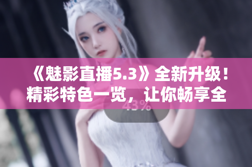 《魅影直播5.3》全新升級！精彩特色一覽，讓你暢享全新直播體驗