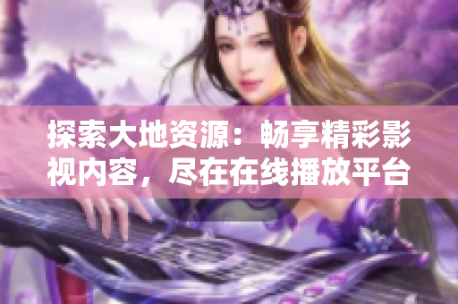 探索大地資源：暢享精彩影視內(nèi)容，盡在在線播放平臺