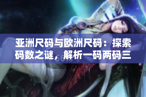 亞洲尺碼與歐洲尺碼：探索碼數(shù)之謎，解析一碼兩碼三碼