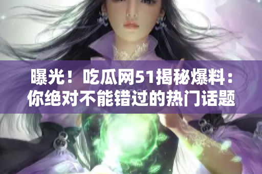 曝光！吃瓜網(wǎng)51揭秘爆料：你絕對(duì)不能錯(cuò)過的熱門話題大揭秘！