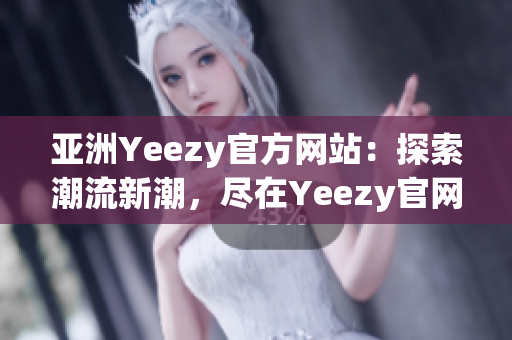 亞洲Yeezy官方網(wǎng)站：探索潮流新潮，盡在Yeezy官網(wǎng)