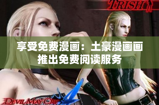 享受免費(fèi)漫畫：土豪漫畫畫推出免費(fèi)閱讀服務(wù)