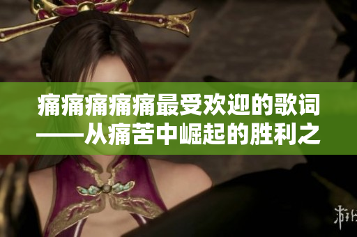 痛痛痛痛痛最受歡迎的歌詞——從痛苦中崛起的勝利之歌