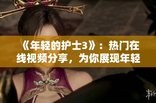 《年輕的護(hù)士3》：熱門在線視頻分享，為你展現(xiàn)年輕護(hù)士的專業(yè)與魅力