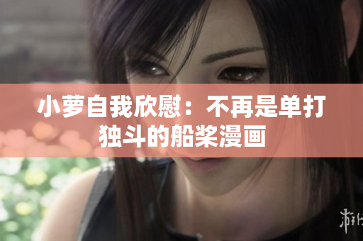 小蘿自我欣慰：不再是單打獨(dú)斗的船槳漫畫(huà)