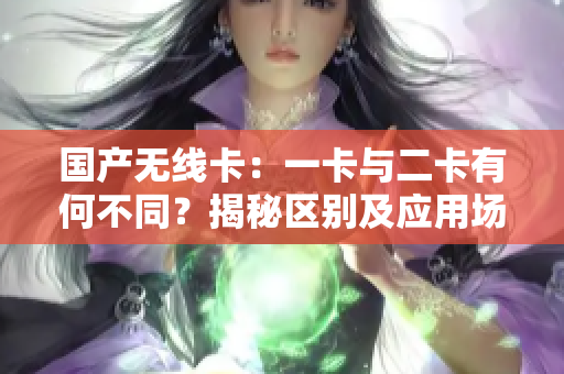 國產(chǎn)無線卡：一卡與二卡有何不同？揭秘區(qū)別及應(yīng)用場(chǎng)景