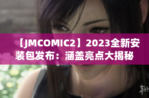 【JMCOMIC2】2023全新安裝包發(fā)布：涵蓋亮點(diǎn)大揭秘