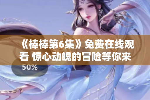 《棒棒第6集》免費(fèi)在線觀看 驚心動魄的冒險(xiǎn)等你來體驗(yàn)!