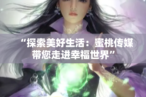 “探索美好生活：蜜桃傳媒帶您走進幸福世界”