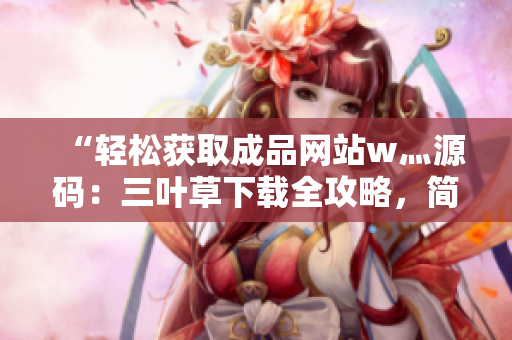 “輕松獲取成品網(wǎng)站w灬源碼：三葉草下載全攻略，簡單操作，快速入手！”