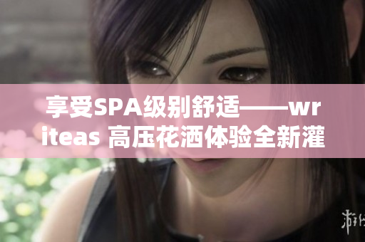 享受SPA級別舒適——writeas 高壓花灑體驗全新灌腸護理