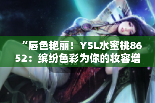 “唇色艷麗！YSL水蜜桃8652：繽紛色彩為你的妝容增添一抹甜蜜魅力！”