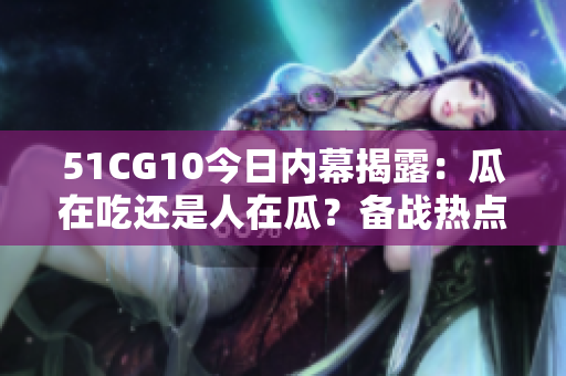 51CG10今日內(nèi)幕揭露：瓜在吃還是人在瓜？備戰(zhàn)熱點(diǎn)上線！