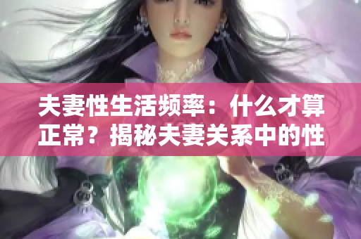 夫妻性生活頻率：什么才算正常？揭秘夫妻關(guān)系中的性健康秘密