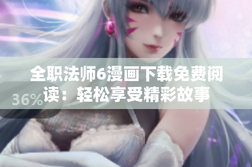 全職法師6漫畫下載免費(fèi)閱讀：輕松享受精彩故事