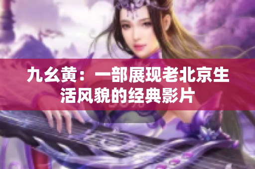 九幺黃：一部展現(xiàn)老北京生活風(fēng)貌的經(jīng)典影片