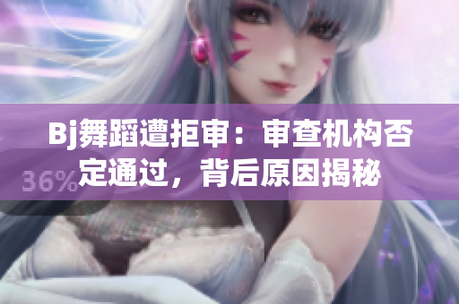 Bj舞蹈遭拒審：審查機構(gòu)否定通過，背后原因揭秘