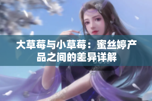 大草莓與小草莓：蜜絲婷產(chǎn)品之間的差異詳解