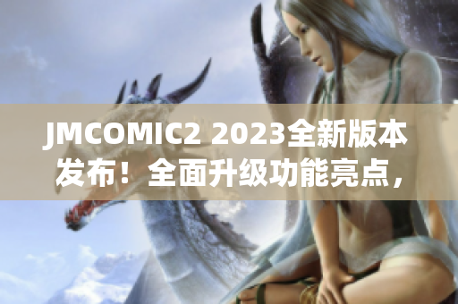 JMCOMIC2 2023全新版本發(fā)布！全面升級功能亮點，帶來更豐富的閱讀體驗