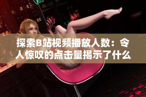 探索B站視頻播放人數(shù)：令人驚嘆的點(diǎn)擊量揭示了什么？