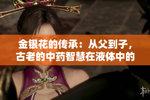 金銀花的傳承：從父到子，古老的中藥智慧在液體中的流轉(zhuǎn)