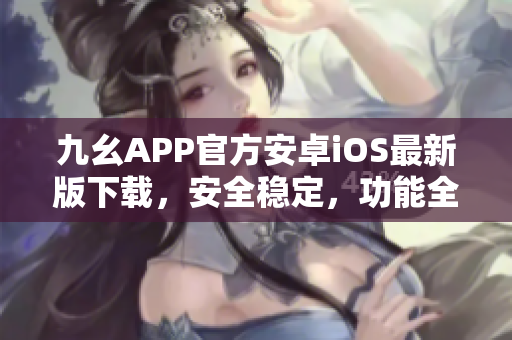 九幺APP官方安卓iOS最新版下載，安全穩(wěn)定，功能全面