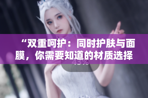 “雙重呵護(hù)：同時(shí)護(hù)膚與面膜，你需要知道的材質(zhì)選擇”