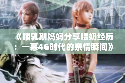 《哺乳期媽媽分享喂奶經(jīng)歷：一幕4G時(shí)代的親情瞬間》